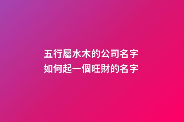 五行屬水木的公司名字 如何起一個旺財的名字-第1張-公司起名-玄機派